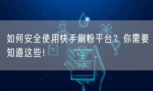如何安全使用快手刷粉平台？你需要知道这些！