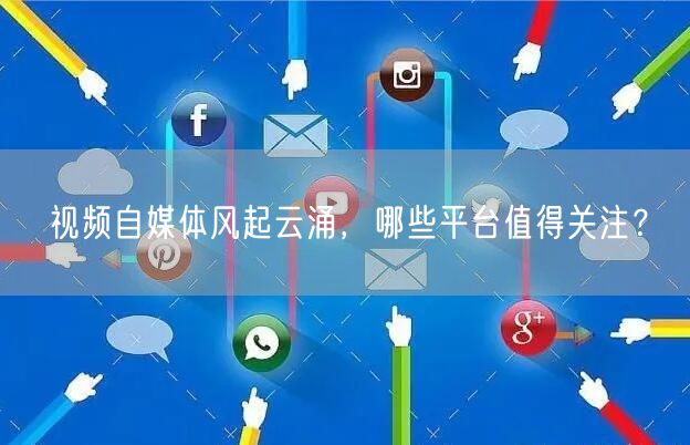 视频自媒体风起云涌，哪些平台值得关注？