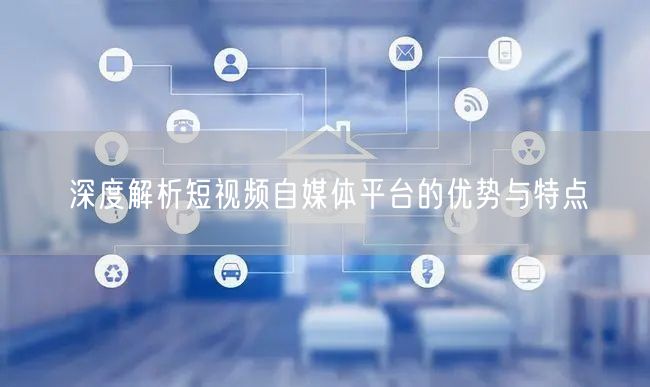 深度解析短视频自媒体平台的优势与特点