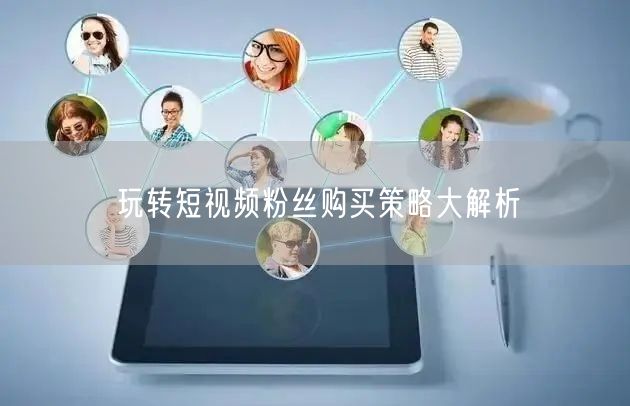 玩转短视频粉丝购买策略大解析