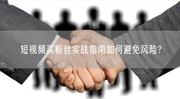 短视频买粉丝实战指南如何避免风险?