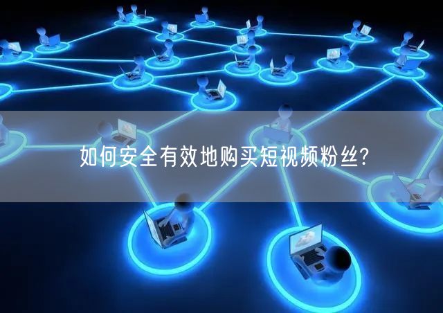 如何安全有效地购买短视频粉丝?