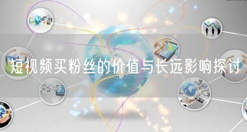 短视频买粉丝的价值与长远影响探讨