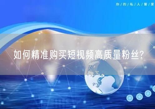 如何精准购买短视频高质量粉丝?