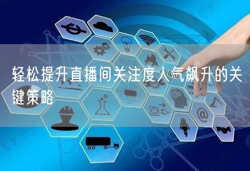 轻松提升直播间关注度人气飙升的关键策略
