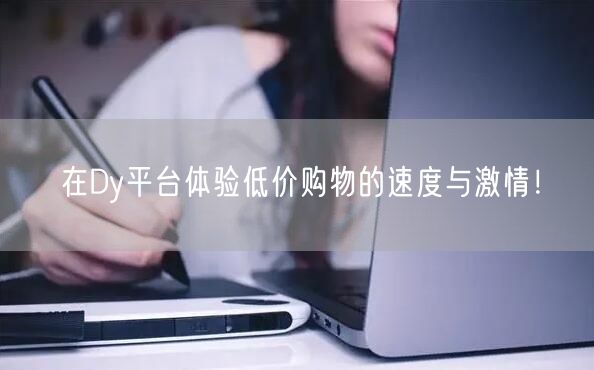 在Dy平台体验低价购物的速度与激情！