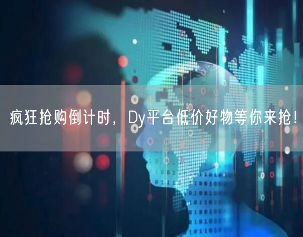 疯狂抢购倒计时，Dy平台低价好物等你来抢！