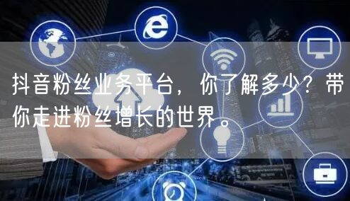 抖音粉丝业务平台，你了解多少？带你走进粉丝增长的世界。