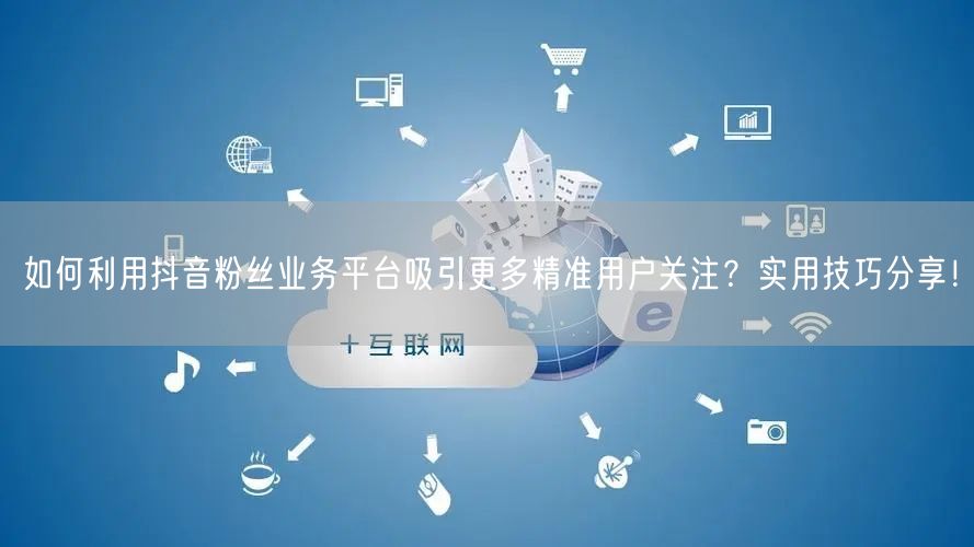 如何利用抖音粉丝业务平台吸引更多精准用户关注？实用技巧分享！