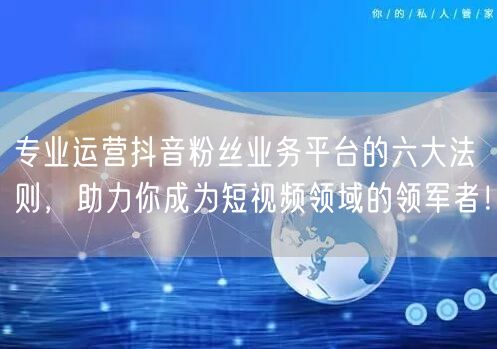 专业运营抖音粉丝业务平台的六大法则，助力你成为短视频领域的领军者！