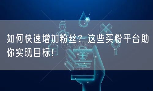 如何快速增加粉丝？这些买粉平台助你实现目标！
