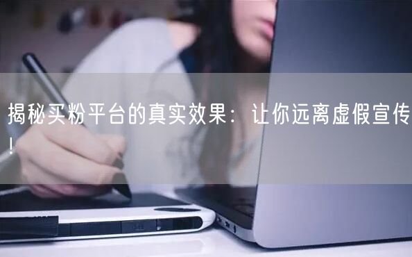 揭秘买粉平台的真实效果：让你远离虚假宣传！