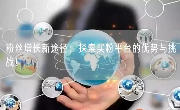 粉丝增长新途径：探索买粉平台的优势与挑战！