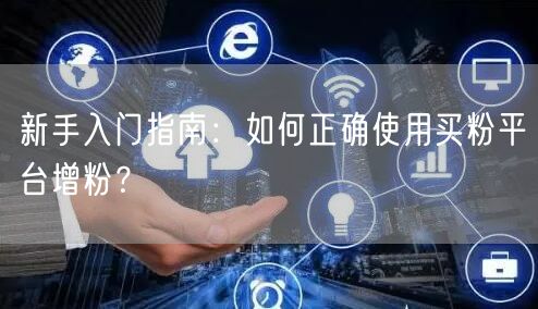 新手入门指南：如何正确使用买粉平台增粉？