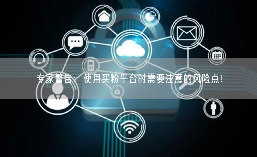 专家警告：使用买粉平台时需要注意的风险点！