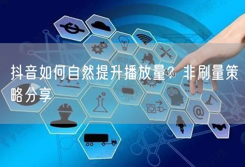 抖音如何自然提升播放量？非刷量策略分享