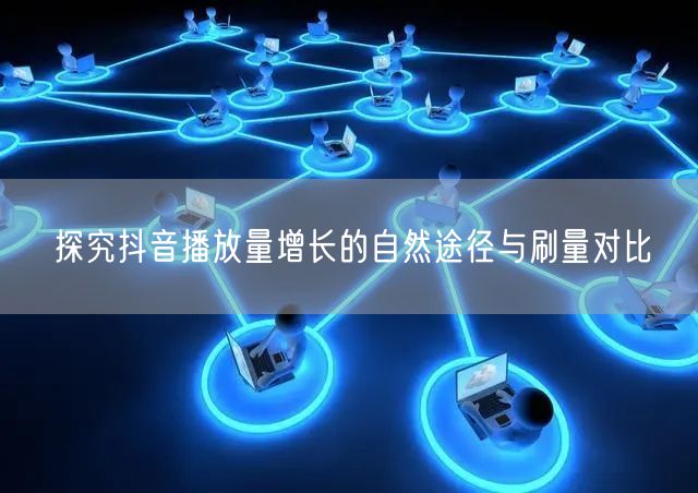 探究抖音播放量增长的自然途径与刷量对比