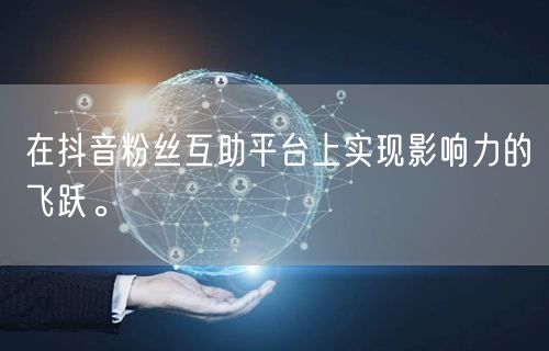 在抖音粉丝互助平台上实现影响力的飞跃。