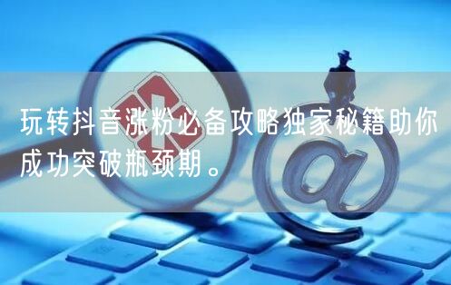 玩转抖音涨粉必备攻略独家秘籍助你成功突破瓶颈期。