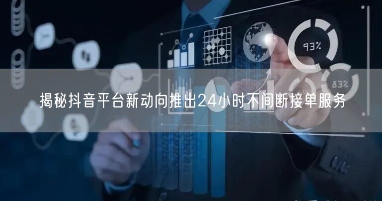 揭秘抖音平台新动向推出24小时不间断接单服务