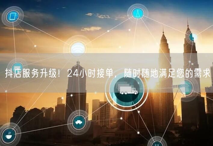抖店服务升级！24小时接单，随时随地满足您的需求