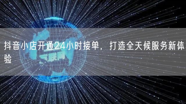 抖音小店开通24小时接单，打造全天候服务新体验