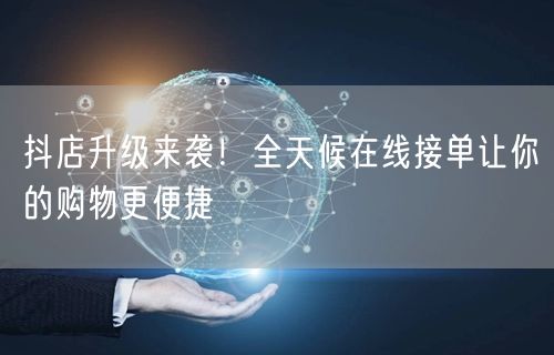 抖店升级来袭！全天候在线接单让你的购物更便捷