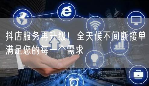 抖店服务再升级！全天候不间断接单满足您的每一个需求