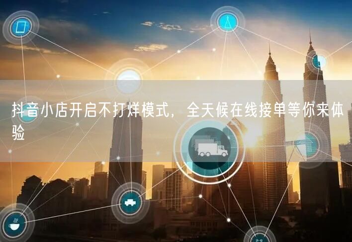 抖音小店开启不打烊模式，全天候在线接单等你来体验