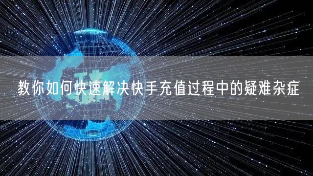 教你如何快速解决快手充值过程中的疑难杂症