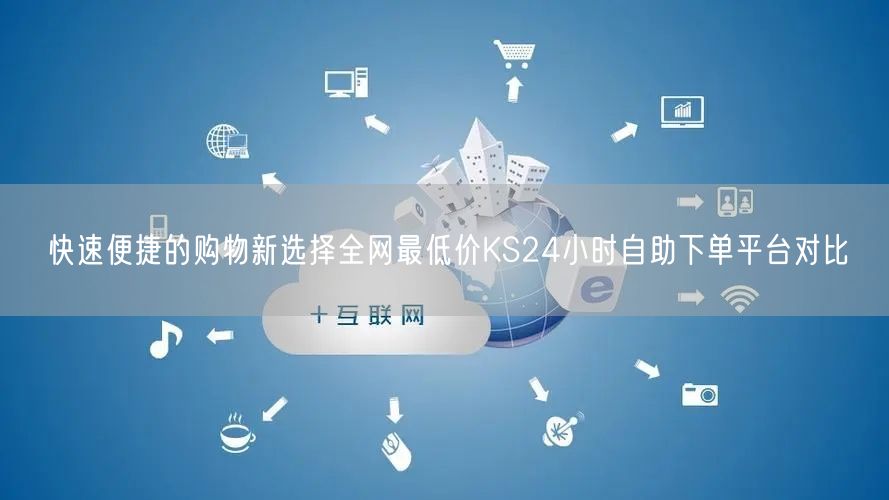 快速便捷的购物新选择全网最低价KS24小时自助下单平台对比