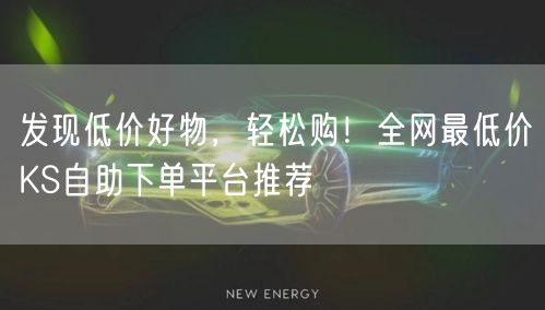 发现低价好物，轻松购！全网最低价KS自助下单平台推荐