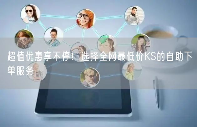 超值优惠享不停！选择全网最低价KS的自助下单服务