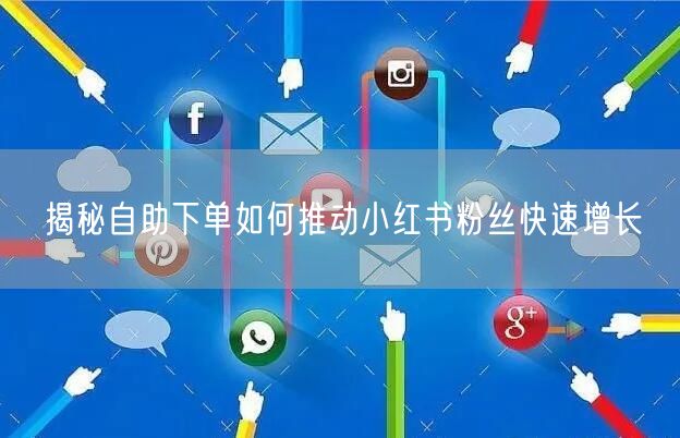揭秘自助下单如何推动小红书粉丝快速增长