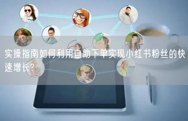 实操指南如何利用自助下单实现小红书粉丝的快速增长?