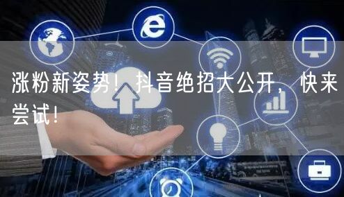 涨粉新姿势！抖音绝招大公开，快来尝试！