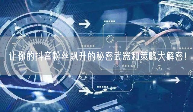 让你的抖音粉丝飙升的秘密武器和策略大解密！