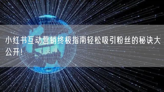 小红书互动营销终极指南轻松吸引粉丝的秘诀大公开！
