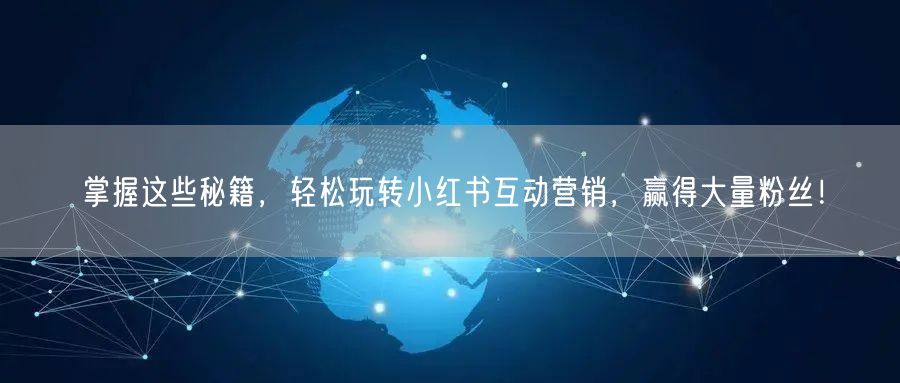 掌握这些秘籍，轻松玩转小红书互动营销，赢得大量粉丝！
