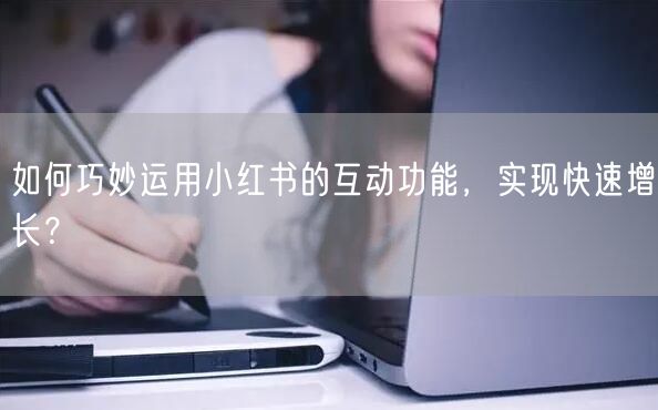 如何巧妙运用小红书的互动功能，实现快速增长？
