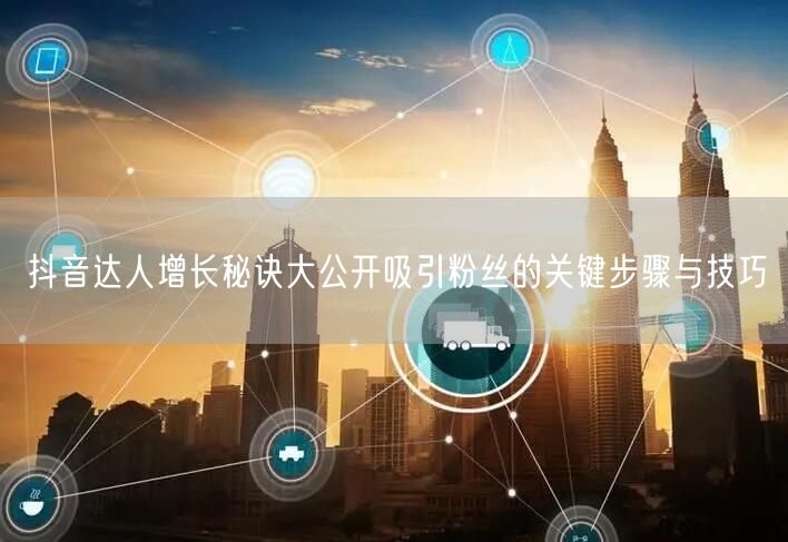 抖音达人增长秘诀大公开吸引粉丝的关键步骤与技巧